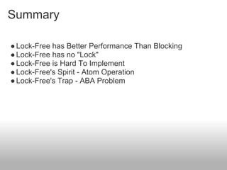 Summary
●Lock-Free has Better Performance Than Blocking
●Lock-Free has no "Lock"
●Lock-Free is Hard To Implement
●Lock-Free's Spirit - Atom Operation
●Lock-Free's Trap - ABA Problem
 