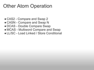 Other Atom Operation
●CAS2 - Compare and Swap 2
●CASN - Compare and Swap N
●DCAS - Double Compare Swap
●MCAS - Multiword Compare and Swap
●LL/SC - Load Linked / Store Conditional
 
