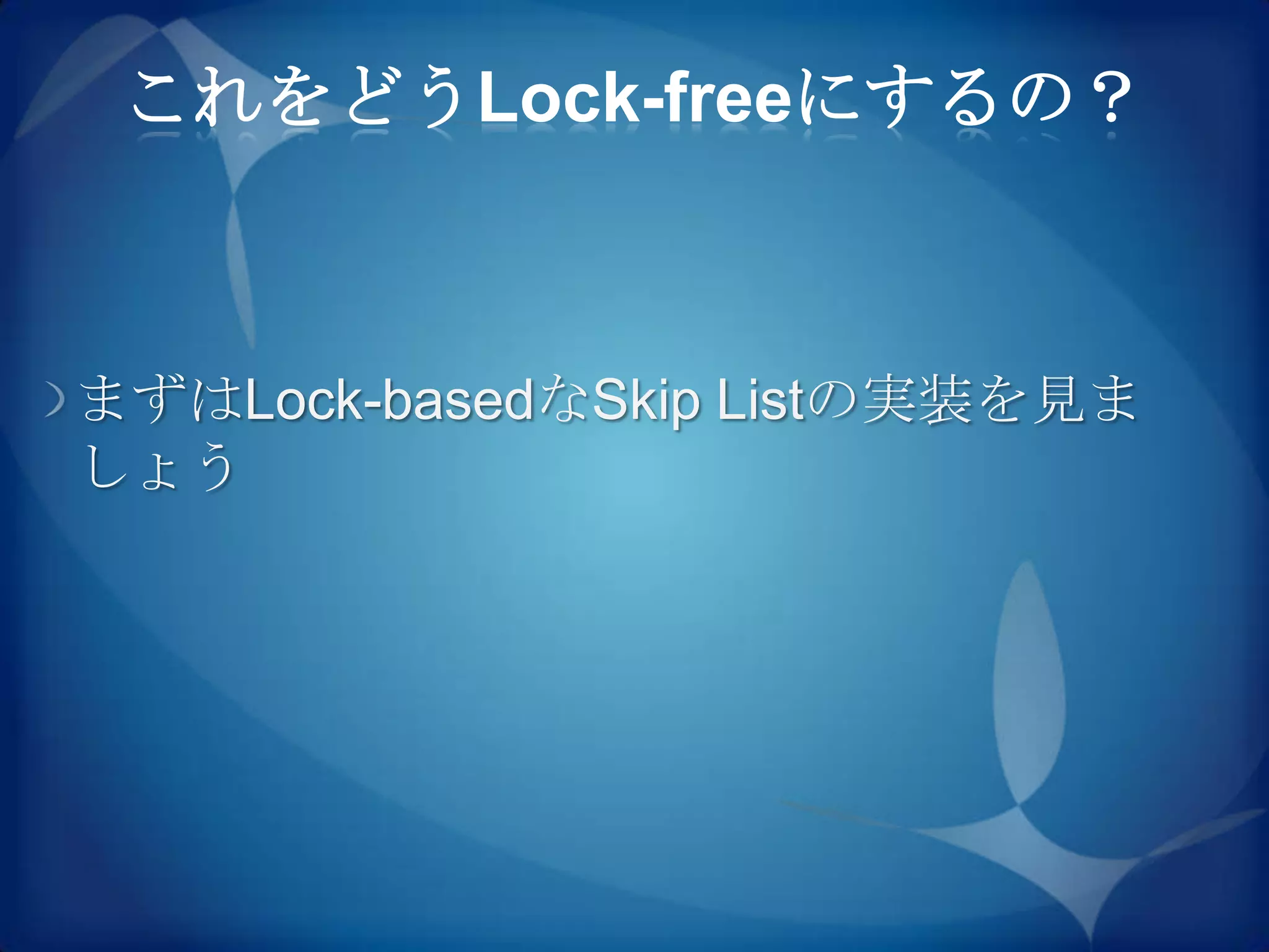 これをどうLock-freeにするの？



まずはLock-basedなSkip Listの実装を見ま
しょう
 