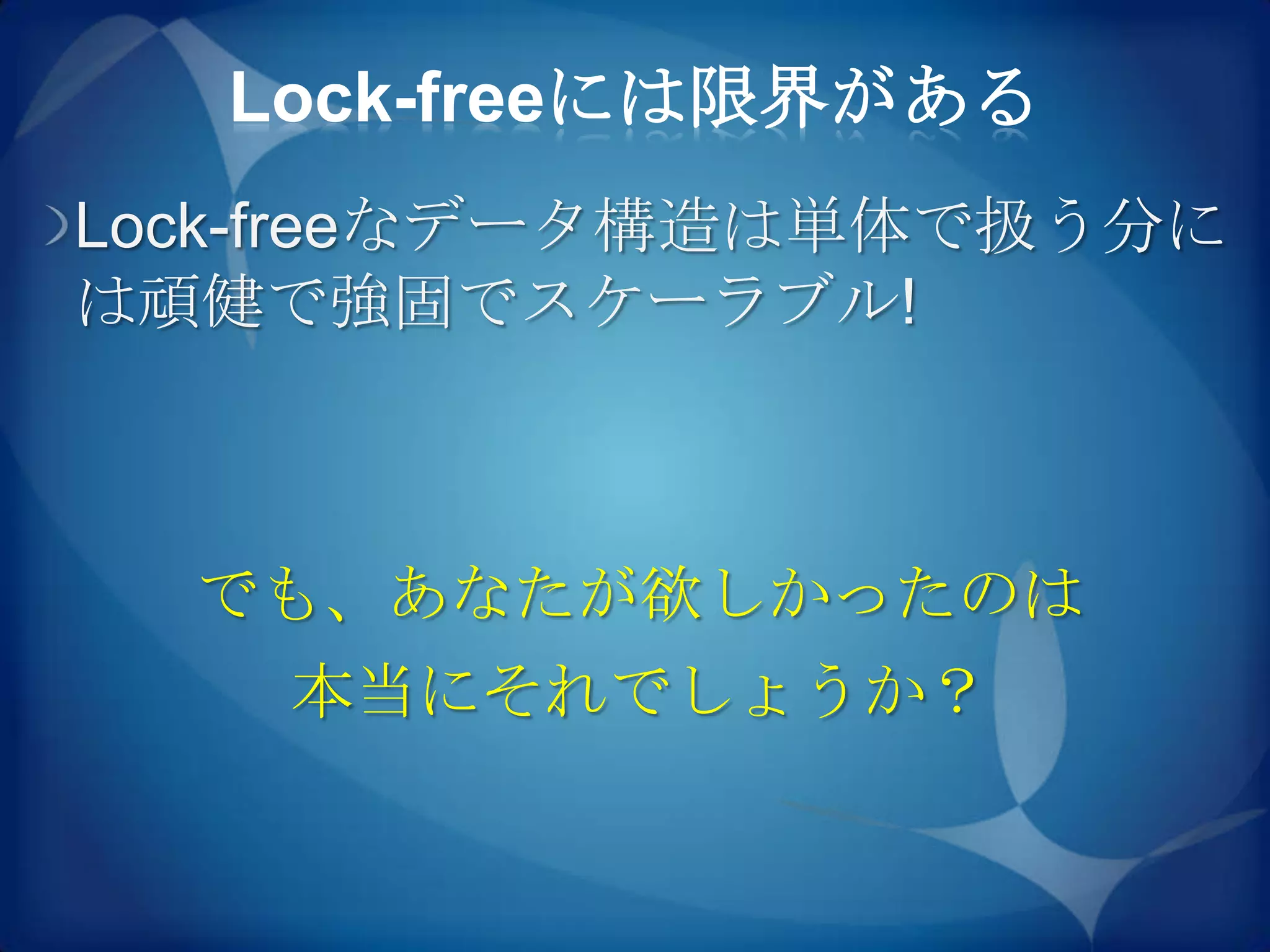 Lock-freeには限界がある
Lock-freeなデータ構造は単体で扱う分に
は頑健で強固でスケーラブル!



  でも、あなたが欲しかったのは
    本当にそれでしょうか？
 