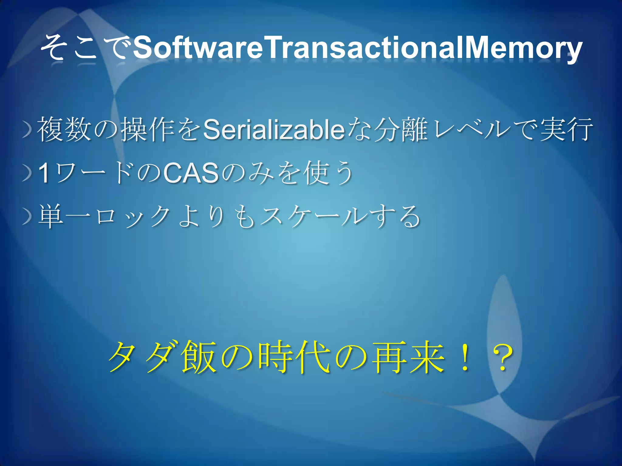 そこでSoftwareTransactionalMemory

複数の操作をSerializableな分離レベルで実行
1ワードのCASのみを使う
単一ロックよりもスケールする




   タダ飯の時代の再来！？
 
