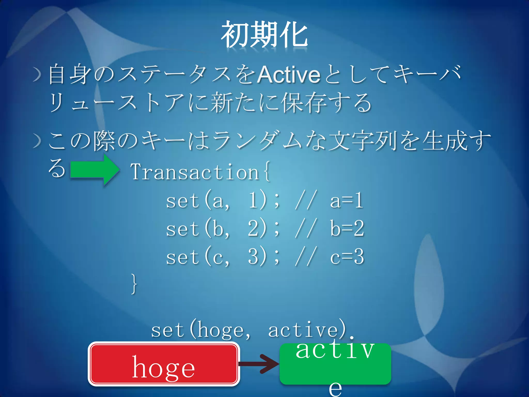 初期化
自身のステータスをActiveとしてキーバ
リューストアに新たに保存する
この際のキーはランダムな文字列を生成す
る   Transaction{
       set(a, 1); // a=1
       set(b, 2); // b=2
       set(c, 3); // c=3
    }
     set(hoge，active)
                activ
    hoge
 