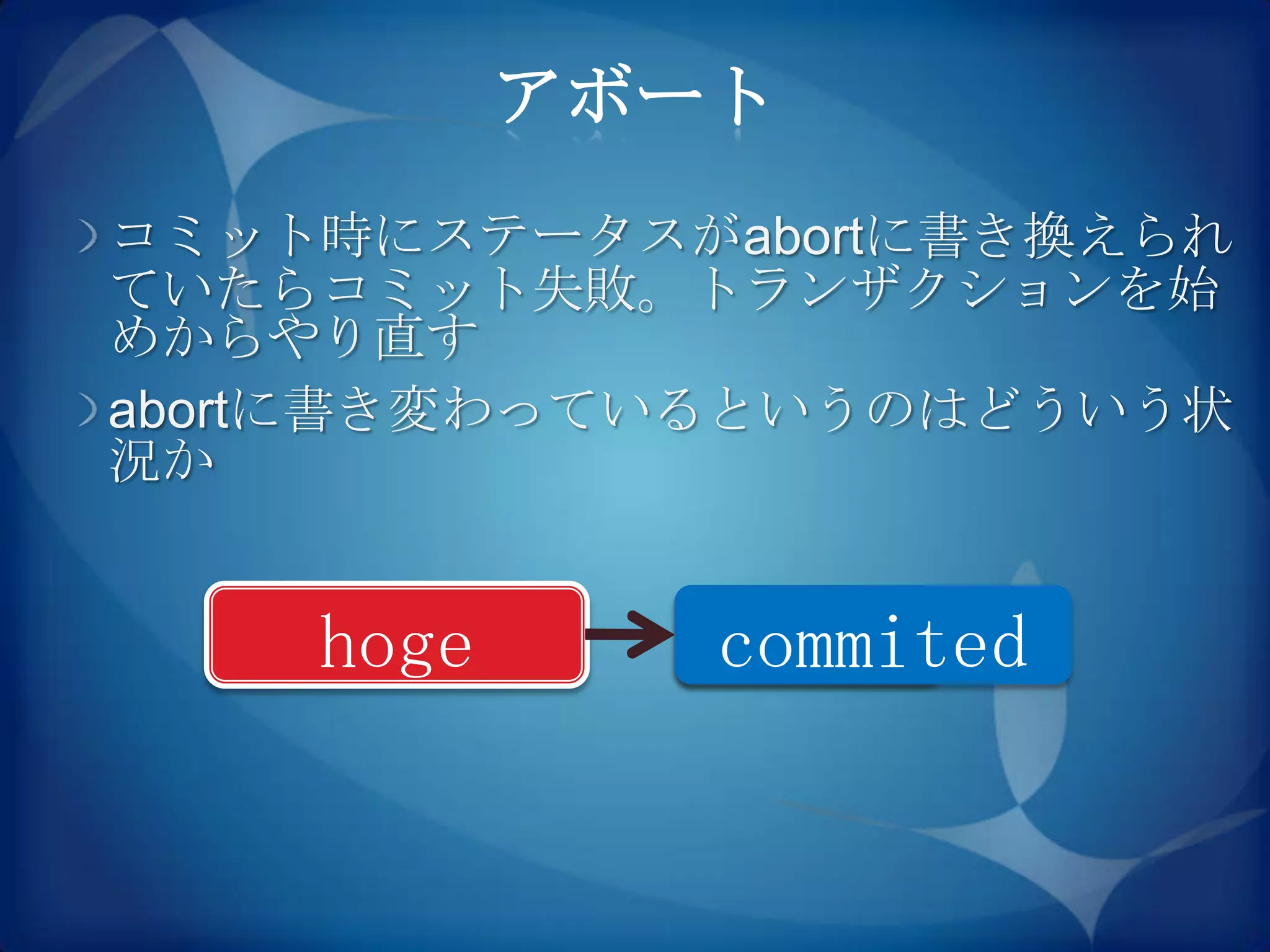 アボート
コミット時にステータスがabortに書き換えられ
ていたらコミット失敗。トランザクションを始
めからやり直す
abortに書き変わっているというのはどういう状
況か


    hoge      abort
              commited
 