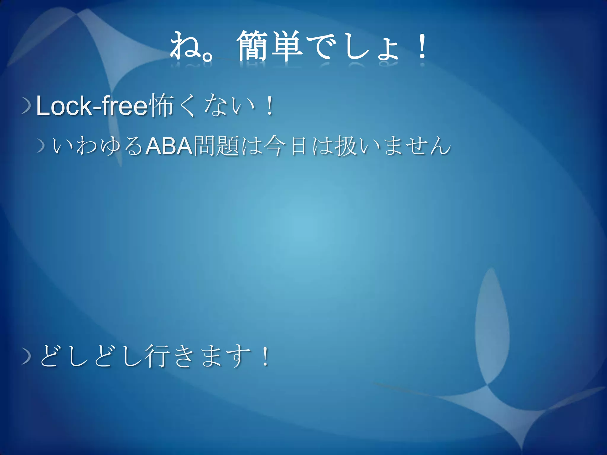ね。簡単でしょ！
Lock-free怖くない！
いわゆるABA問題は今日は扱いません




どしどし行きます！
 