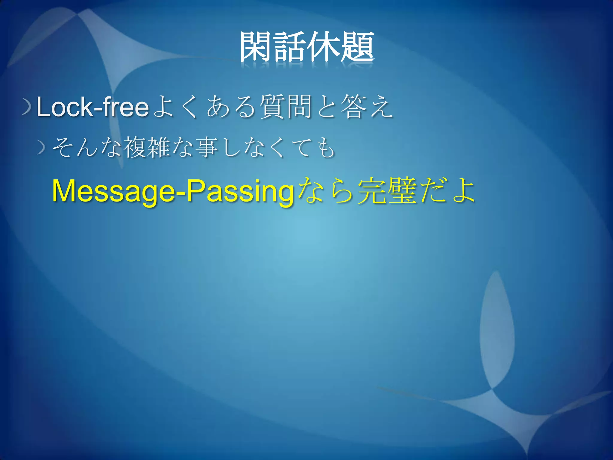 閑話休題
Lock-freeよくある質問と答え
そんな複雑な事しなくても
Message-Passingなら完璧だよ
 