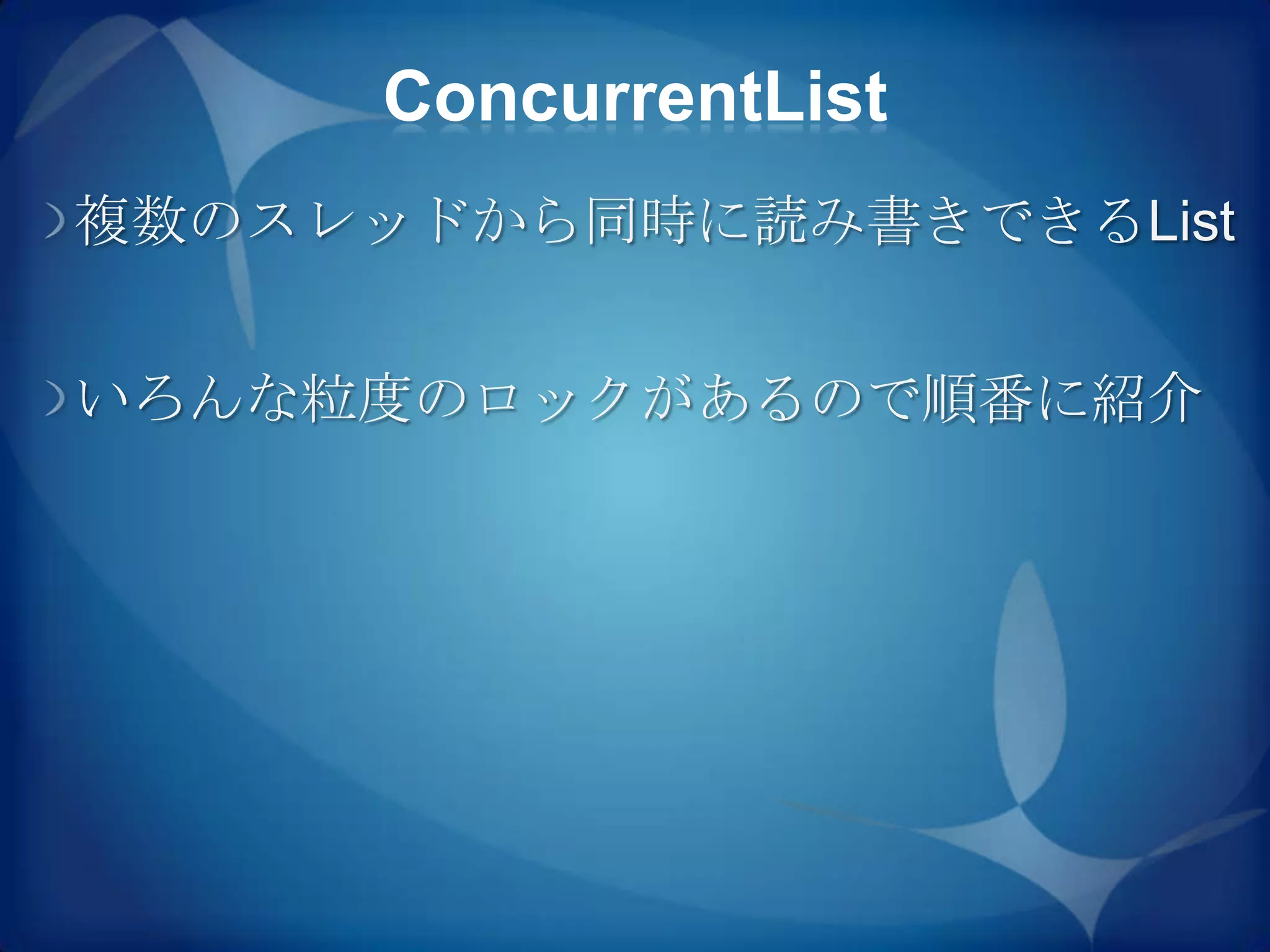 ConcurrentList
複数のスレッドから同時に読み書きできるList


いろんな粒度のロックがあるので順番に紹介
 