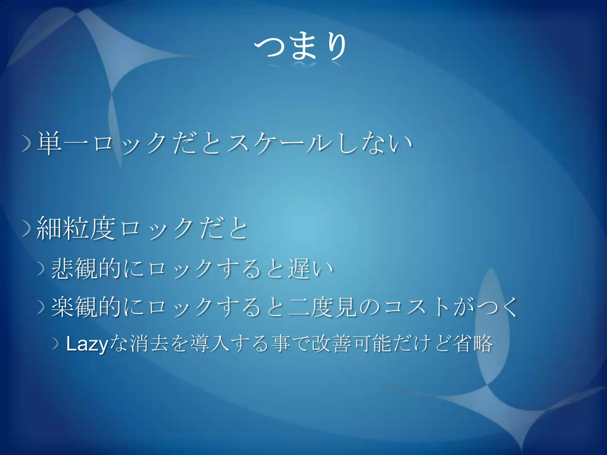 つまり

単一ロックだとスケールしない


細粒度ロックだと
悲観的にロックすると遅い
楽観的にロックすると二度見のコストがつく
 Lazyな消去を導入する事で改善可能だけど省略
 
