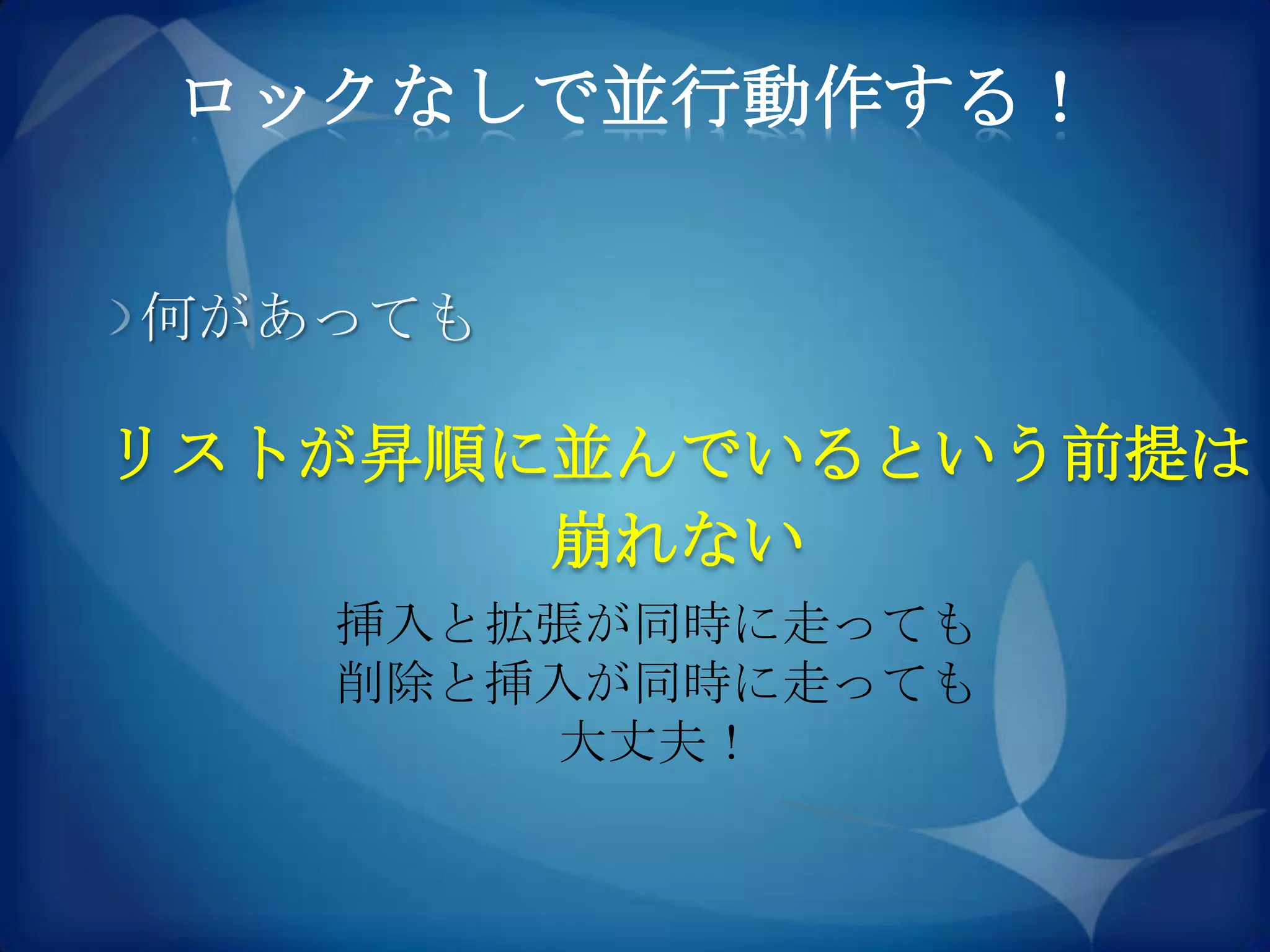 ロックなしで並行動作する！


何があっても

リストが昇順に並んでいるという前提は
       崩れない
   挿入と拡張が同時に走っても
   削除と挿入が同時に走っても
       大丈夫！
 