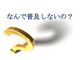 なんで普及しないの？
 