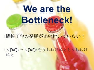 We are the
     Bottleneck!
情報工学の発展が追い付いていない！

ヽ('ω')ﾉ三ヽ('ω')ﾉもうしわけねぇもうしわけ
ねぇ
 