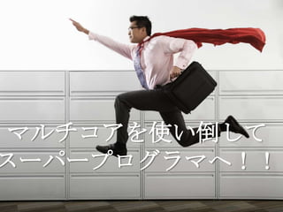 マルチコアを使い倒して
スーパープログラマへ！！
 