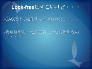 Lock-freeはすごいけど・・・

CASだけで操作するのは疲れたよ・・・


複数個所を一気に更新できたら簡単なの
に・・・
 