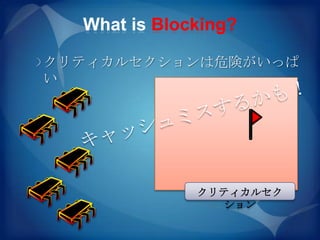 What is Blocking?

クリティカルセクションは危険がいっぱ
い




              クリティカルセク
                ション
 