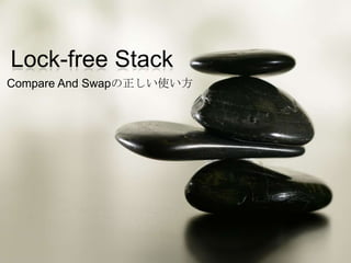 Lock-free Stack
Compare And Swapの正しい使い方
 
