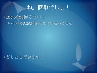 ね。簡単でしょ！
Lock-free怖くない！
いわゆるABA問題は今日は扱いません




どしどし行きます！
 