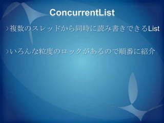 ConcurrentList
複数のスレッドから同時に読み書きできるList


いろんな粒度のロックがあるので順番に紹介
 