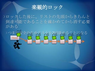 楽観的ロック
ロックした後に、リストの先頭からきちんと
到達可能であることを確かめてから消す必要
がある
つまり安全のためリストを2回舐めることになる
 Head
 