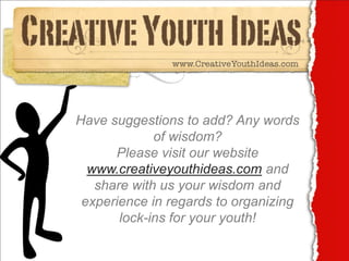 Have suggestions to add? Any words
             of wisdom?
      Please visit our website
  www.creativeyouthideas.com and
   share with us your wisdom and
 experience in regards to organizing
       lock-ins for your youth!
 
