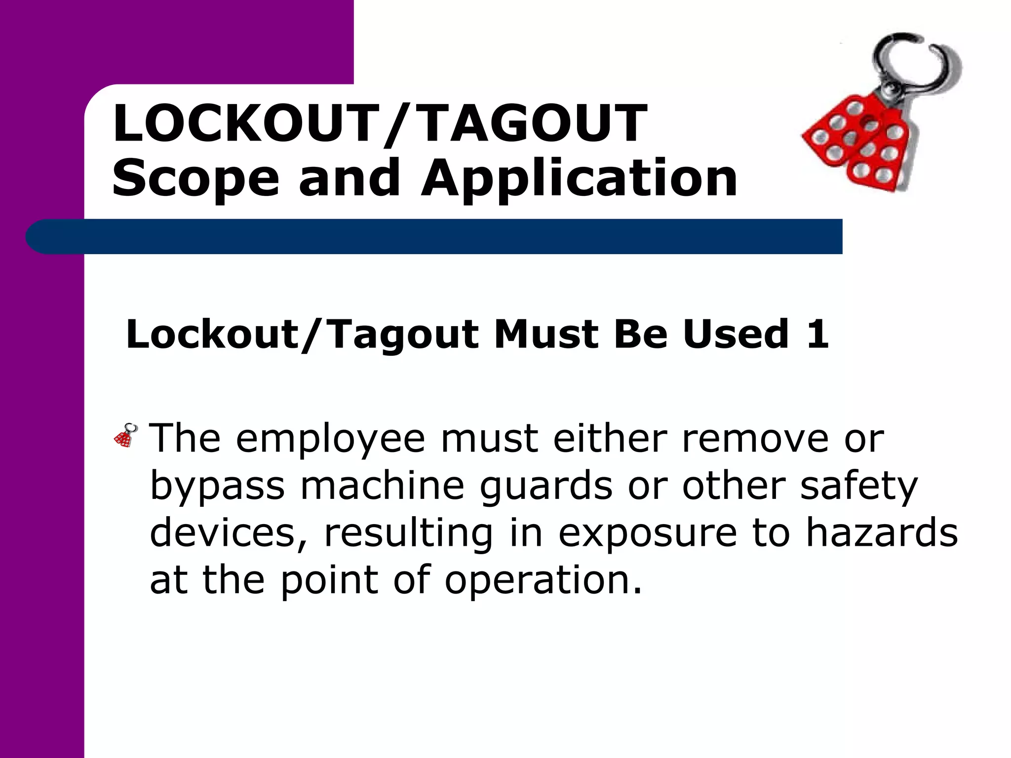 LOCKOUT/TAGOUT Scope and Application Lockout/Tagout Must Be Used 1 The employee must either remove or bypass machine guards or other safety devices, resulting in exposure to hazards at the point of operation. 