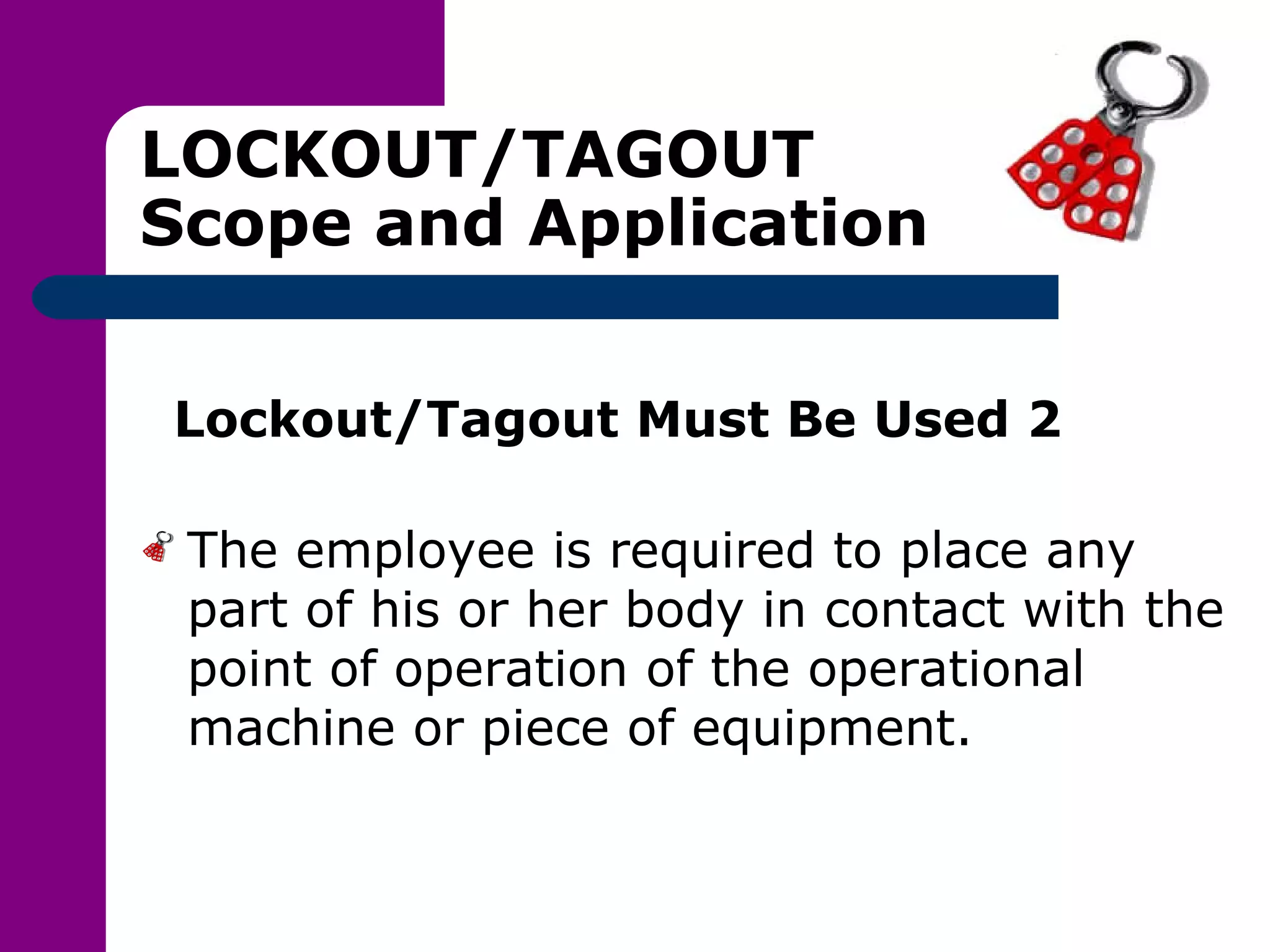 LOCKOUT/TAGOUT Scope and Application Lockout/Tagout Must Be Used 2 The employee is required to place any part of his or her body in contact with the point of operation of the operational machine or piece of equipment. 