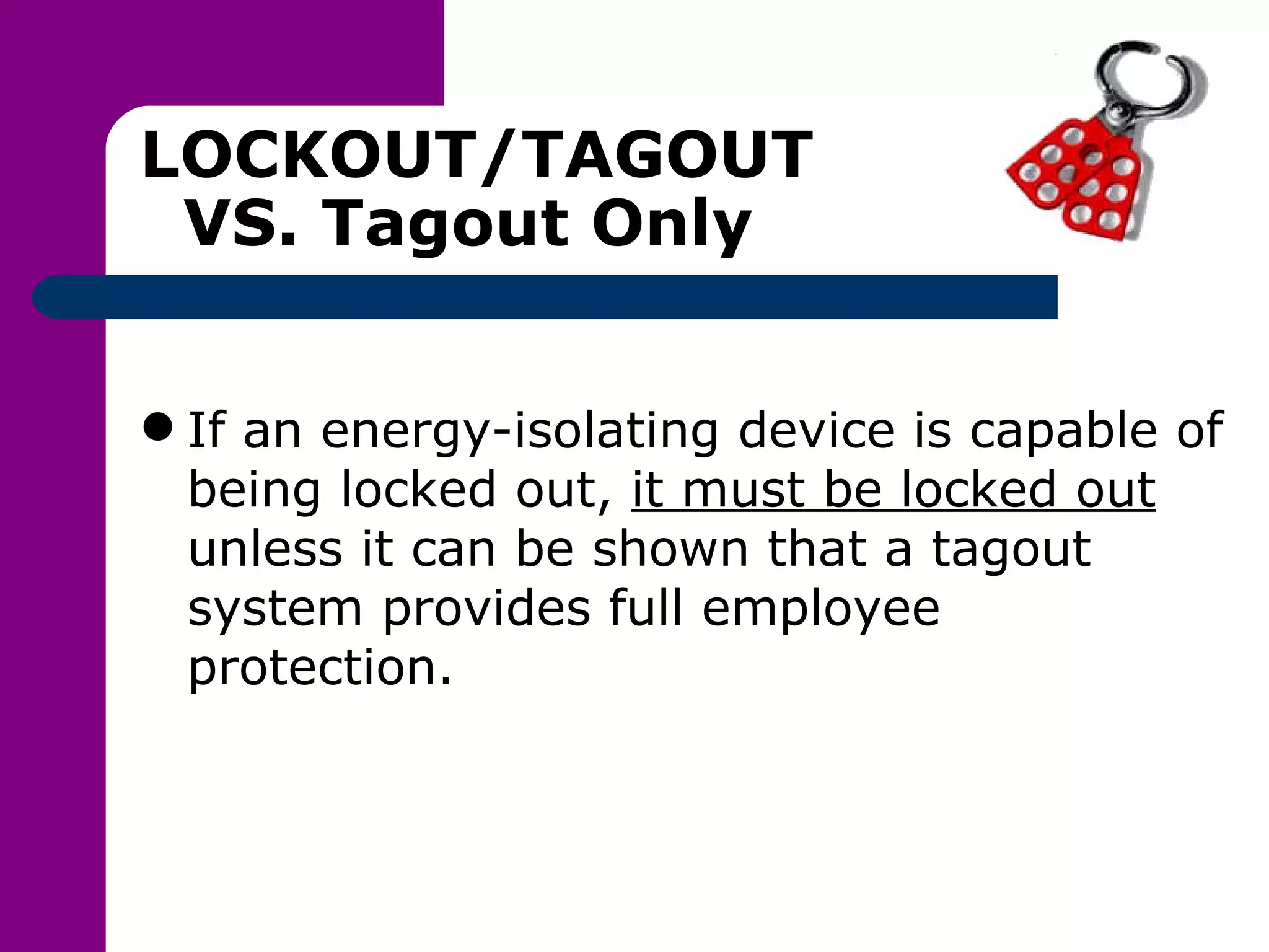 LOCKOUT/TAGOUT   VS. Tagout Only If an energy-isolating device is capable of being locked out,  it must be locked out  unless it can be shown that a tagout system provides full employee protection. 