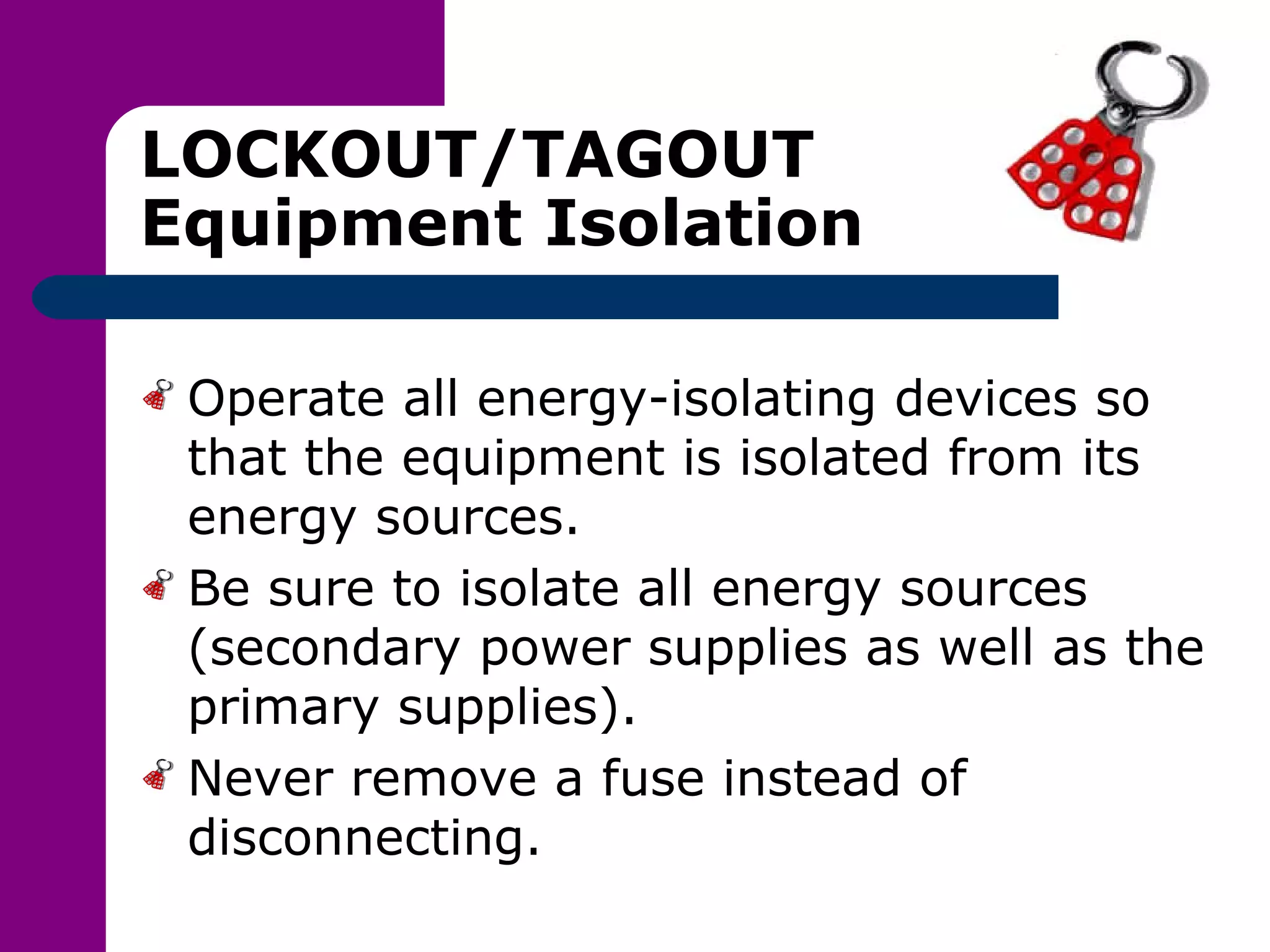 LOCKOUT/TAGOUT Equipment Isolation Operate all energy-isolating devices so that the equipment is isolated from its energy sources. Be sure to isolate all energy sources (secondary power supplies as well as the primary supplies). Never remove a fuse instead of disconnecting. 