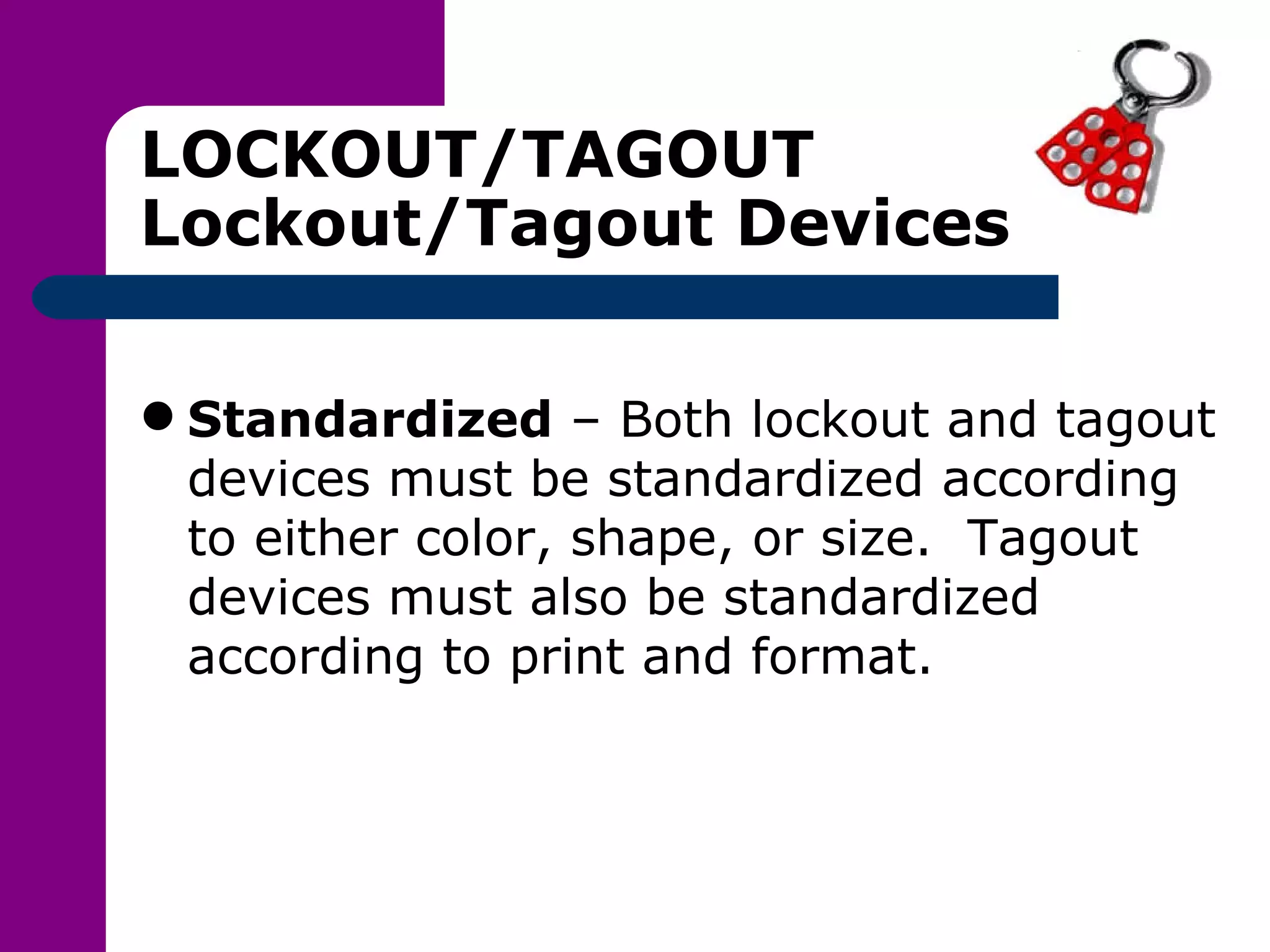 LOCKOUT/TAGOUT Lockout/Tagout Devices Standardized  – Both lockout and tagout devices must be standardized according to either color, shape, or size.  Tagout devices must also be standardized according to print and format. 