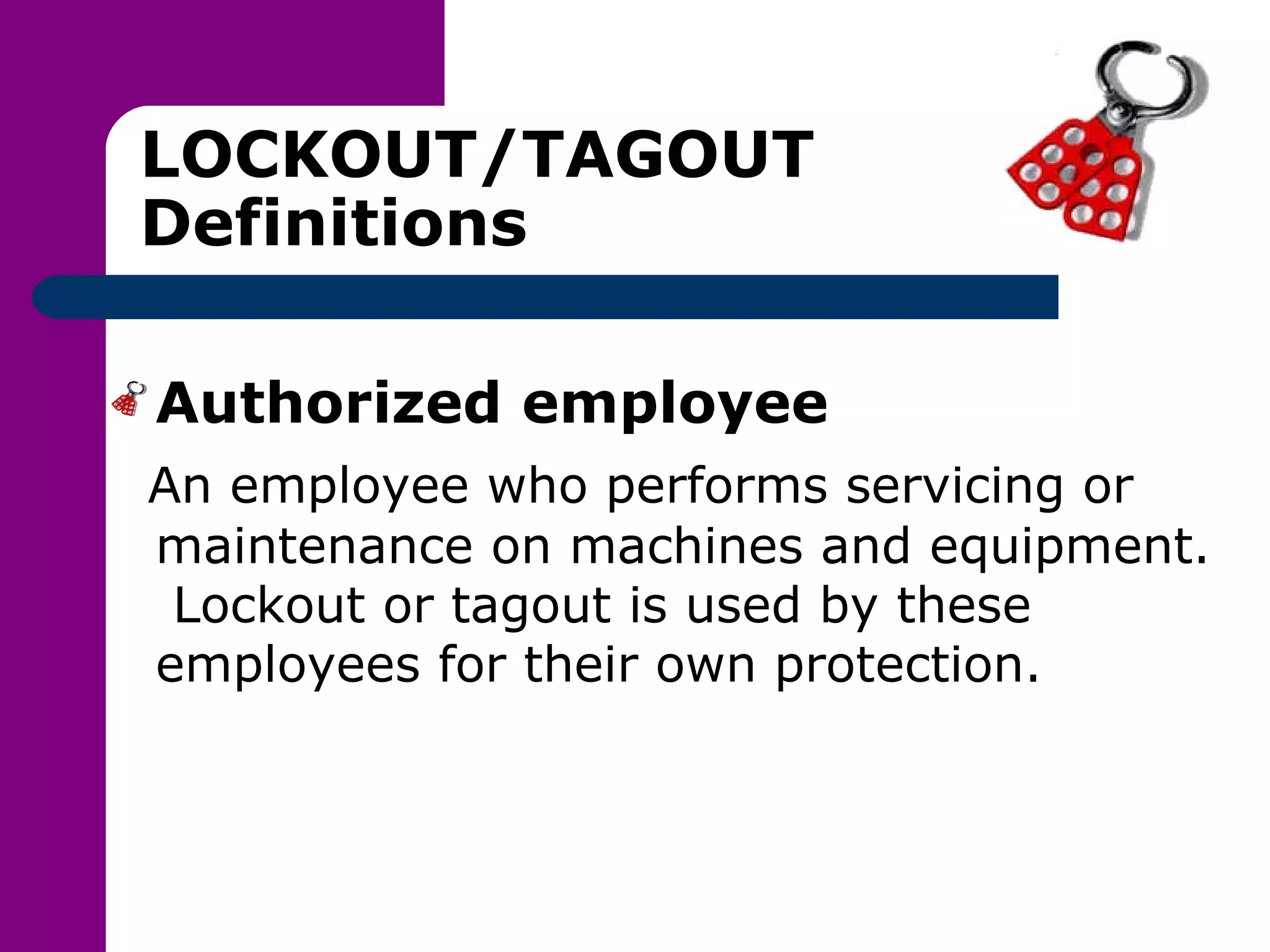 LOCKOUT/TAGOUT Definitions Authorized employee An employee who performs servicing or maintenance on machines and equipment.  Lockout or tagout is used by these employees for their own protection. 