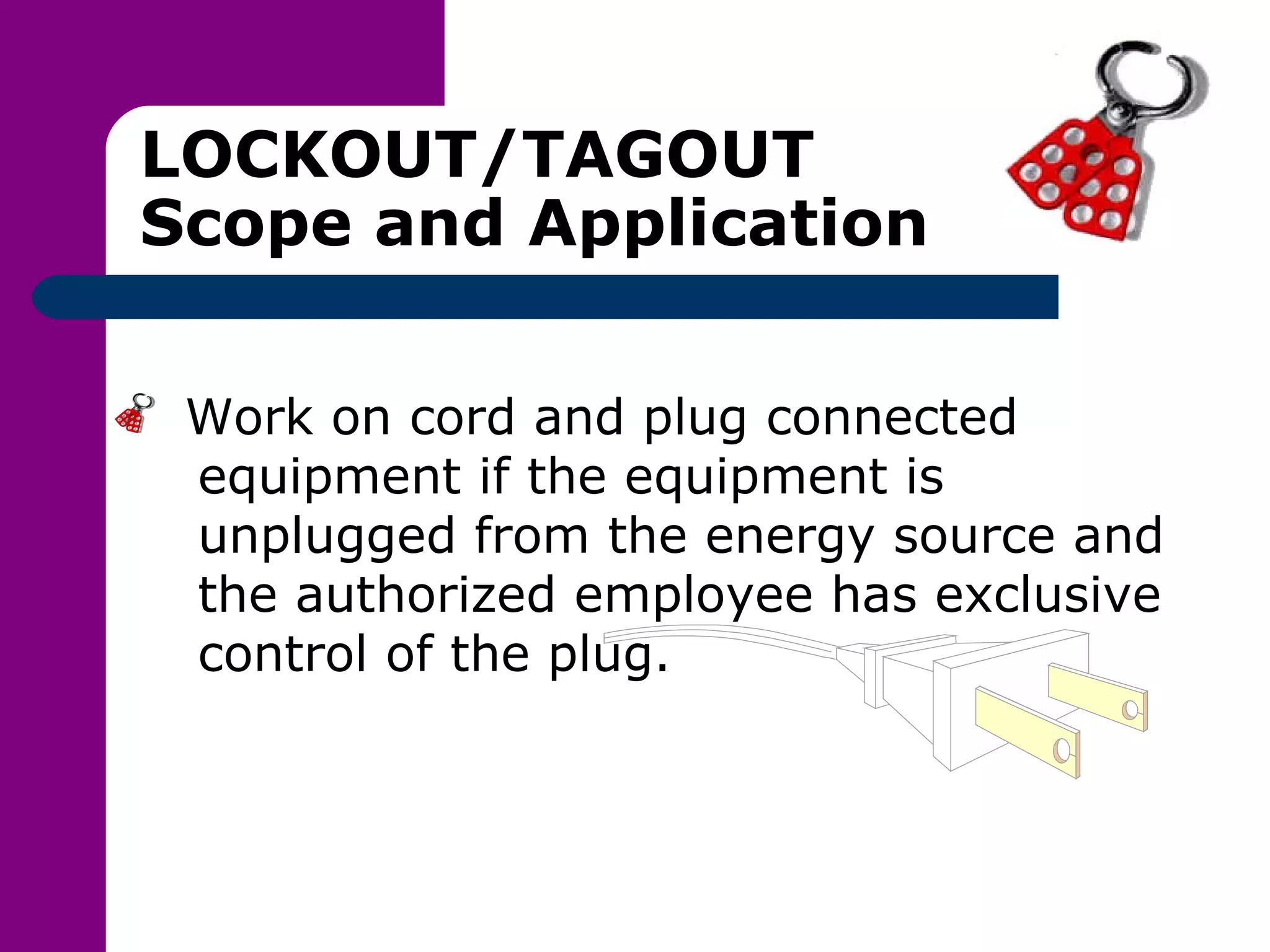 LOCKOUT/TAGOUT Scope and Application Work on cord and plug connected equipment if the equipment is unplugged from the energy source and the authorized employee has exclusive control of the plug. 