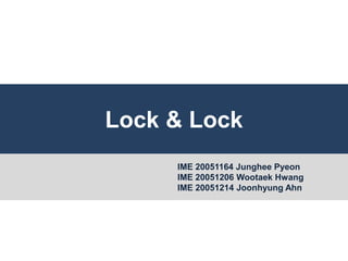 Lock & Lock
IME 20051164 Junghee Pyeon
IME 20051206 Wootaek Hwang
IME 20051214 Joonhyung Ahn
 