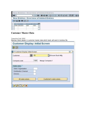 Customer Master Data
Transaction Code: XD03
Maintain Bank details in customer master data which bank will send in lockbox file
 