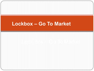 Lockbox – Go To Market
Lock Box – Go To Market
 