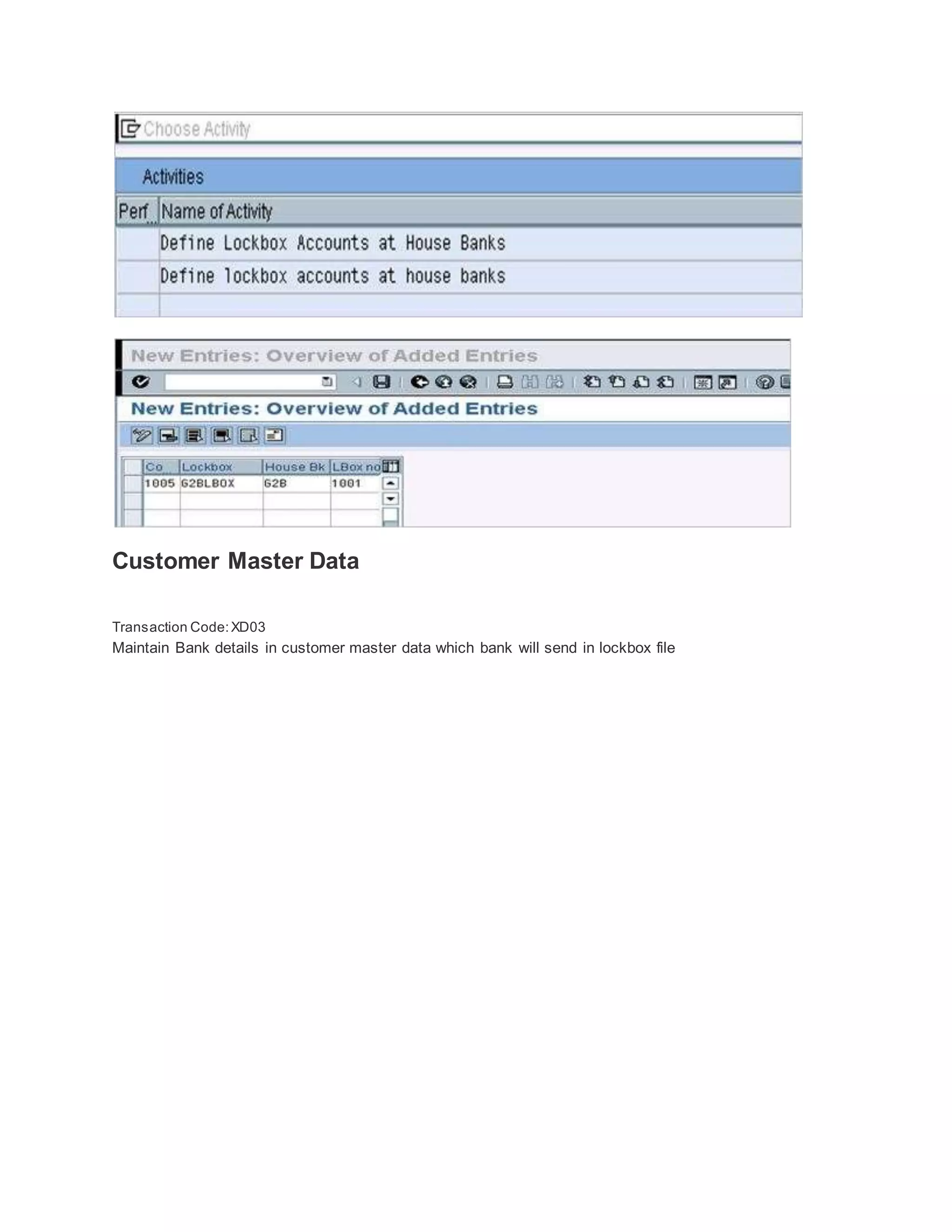 Customer Master Data
Transaction Code:XD03
Maintain Bank details in customer master data which bank will send in lockbox file
 