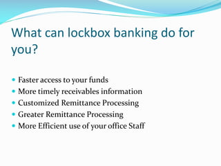 What can lockbox banking do for
you?
 Faster access to your funds
 More timely receivables information
 Customized Remittance Processing
 Greater Remittance Processing
 More Efficient use of your office Staff
 