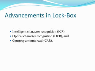 Advancements in Lock-Box
 Intelligent character recognition (ICR),
 Optical character recognition (OCR), and
 Courtesy amount read (CAR).
 