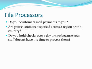 File Processors
 Do your customers mail payments to you?
 Are your customers dispersed across a region or the
country?
 Do you hold checks over a day or two because your
staff doesn’t have the time to process them?
 