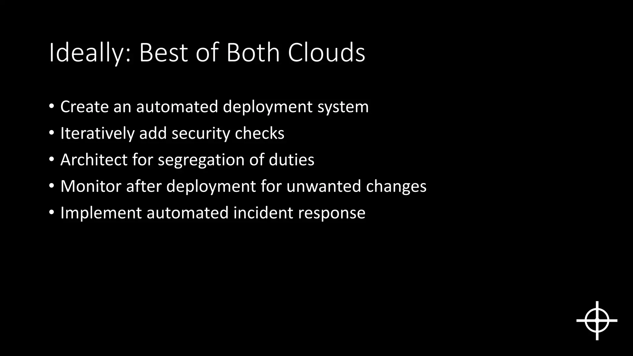 Ideally: Best of Both Clouds
• Create an automated deployment system
• Iteratively add security checks
• Architect for segregation of duties
• Monitor after deployment for unwanted changes
• Implement automated incident response
 