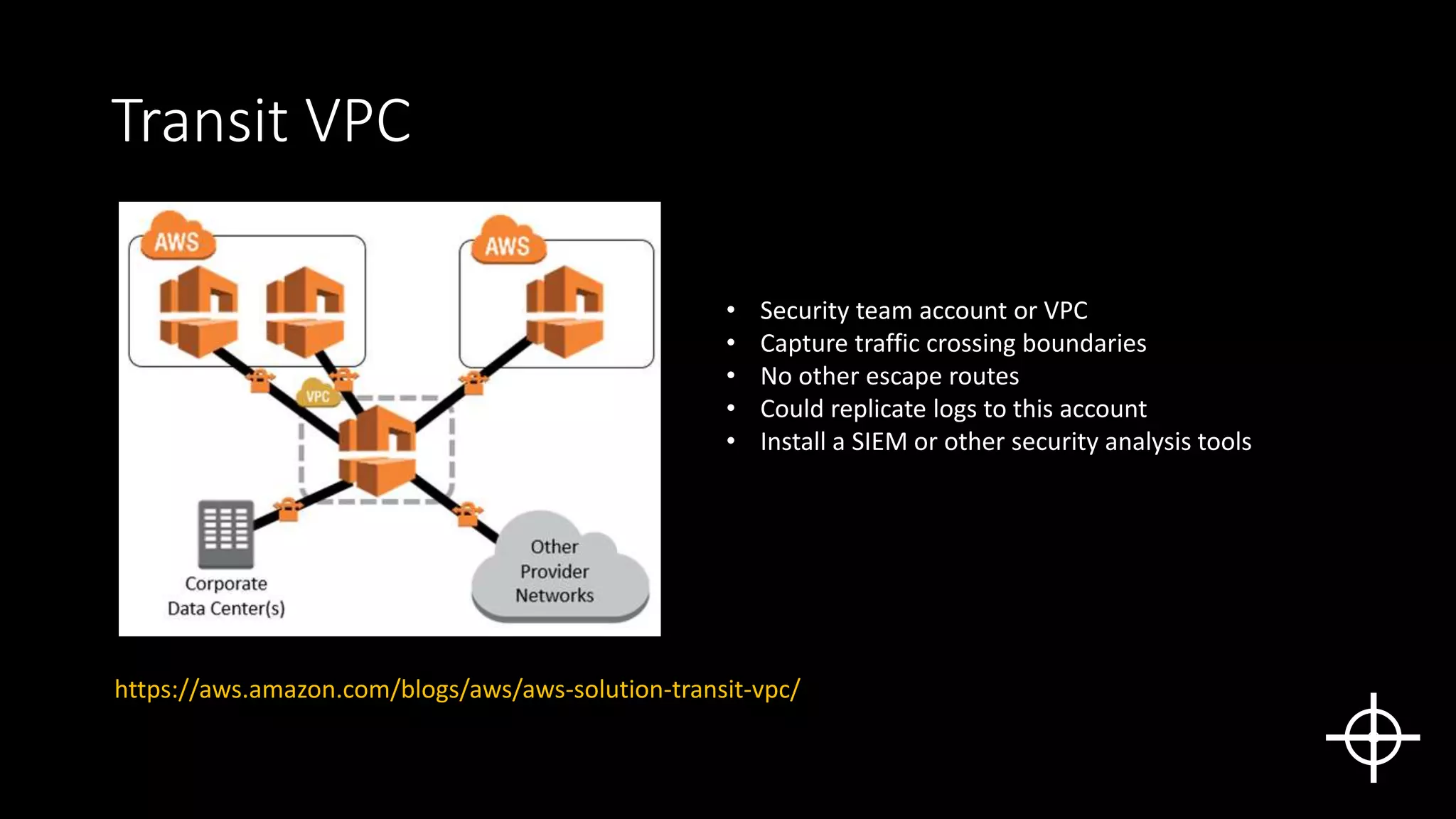 Transit VPC
• Security team account or VPC
• Capture traffic crossing boundaries
• No other escape routes
• Could replicate logs to this account
• Install a SIEM or other security analysis tools
https://aws.amazon.com/blogs/aws/aws-solution-transit-vpc/
 