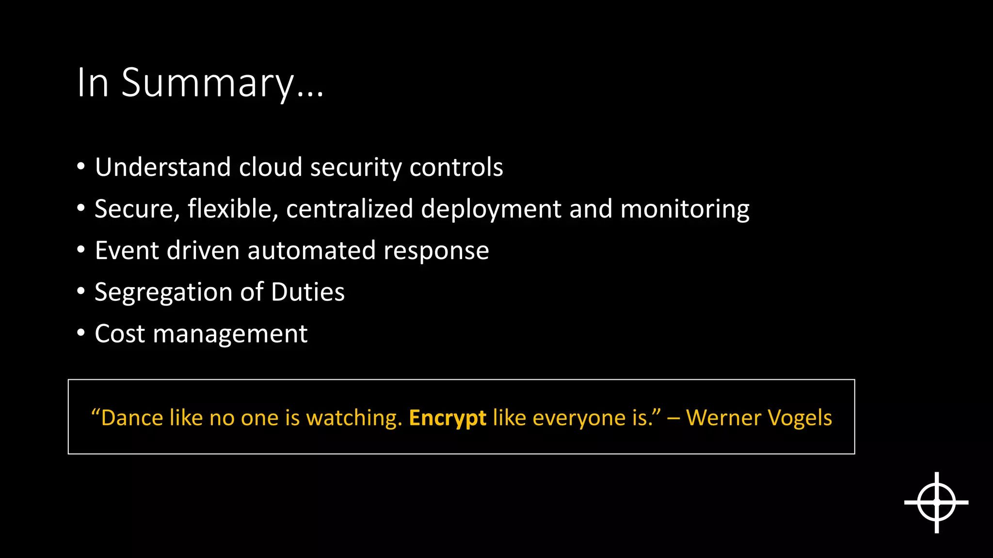 In Summary…
• Understand cloud security controls
• Secure, flexible, centralized deployment and monitoring
• Event driven automated response
• Segregation of Duties
• Cost management
“Dance like no one is watching. Encrypt like everyone is.” – Werner Vogels
 