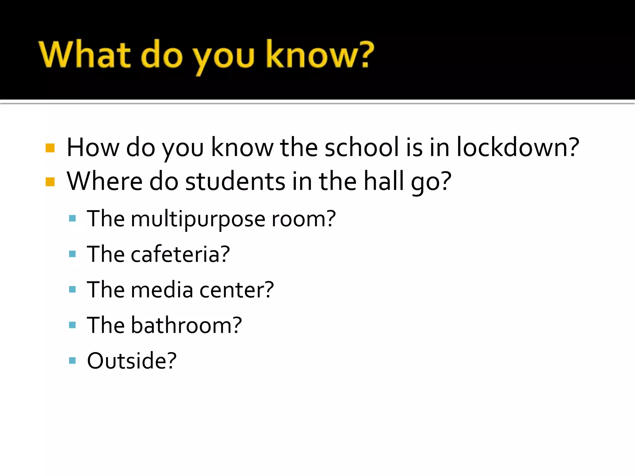  How do you know the school is in lockdown?
 Where do students in the hall go?
 The multipurpose room?
 The cafeteria?
 The media center?
 The bathroom?
 Outside?
 
