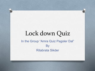 Lock down Quiz
In the Group “Amra Quiz Pagoler Dal”
By
Ritabrata Sikder
 