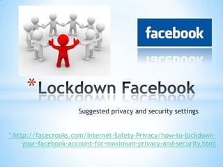 *
                     Suggested privacy and security settings


* http://facecrooks.com/Internet-Safety-Privacy/how-to-lockdown-
     your-facebook-account-for-maximum-privacy-and-security.html
 