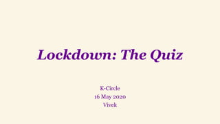 Lockdown: The Quiz
K-Circle
16 May 2020
Vivek
 