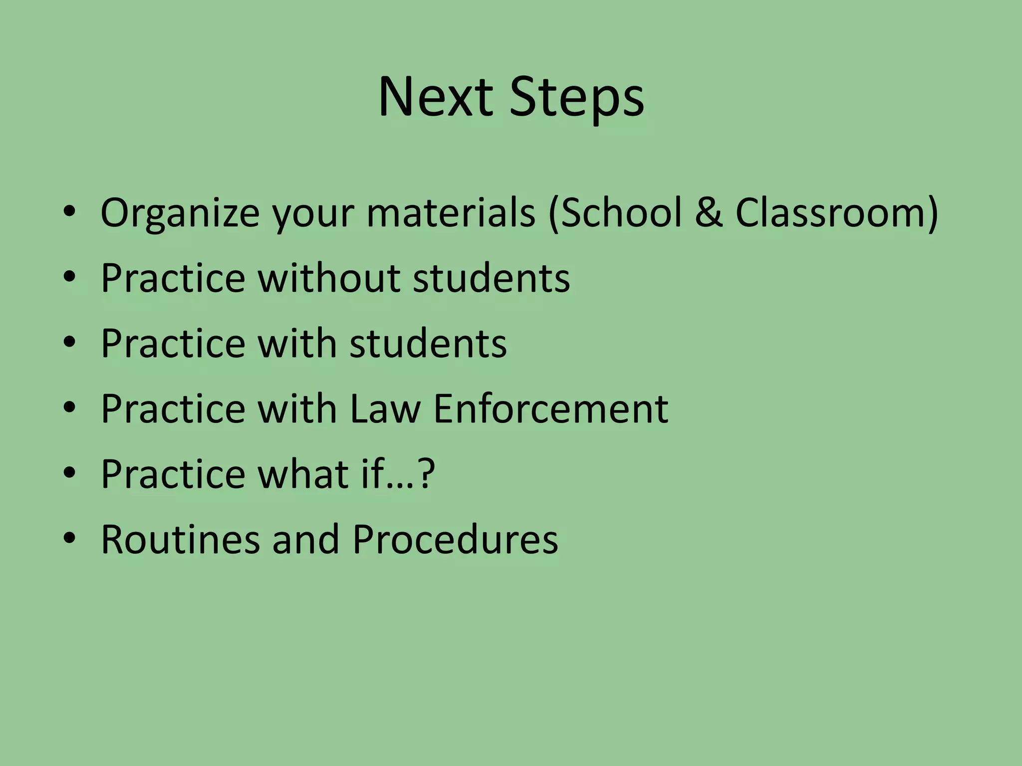 Next Steps
•   Organize your materials (School & Classroom)
•   Practice without students
•   Practice with students
•   Practice with Law Enforcement
•   Practice what if…?
•   Routines and Procedures
 