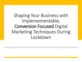 Shaping Your Business with
Implemementable,
Conversion Focused Digital
Marketing Techniques During
Lockdown
 