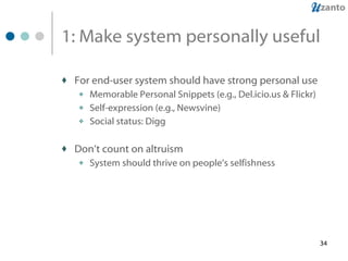 1: Make system personally useful For end-user system should have strong personal use Memorable Personal Snippets (e.g., Del.icio.us & Flickr) Self-expression (e.g., Newsvine) Social status: Digg Don’t count on altruism System should thrive on people’s selfishness 