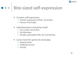 Bite-sized self-expression Creative self-expression Artistic expression (Flickr, YouTube) Humor (YouTube) Individual piece should be small Can create sets & lists Do Mashups Simple, guessable URLs for everything  Leave room for games & social play Appreciation Stalking (some!) Gossip 