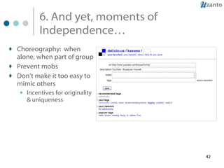 6. And yet, moments of Independence… Choreography:  when alone, when part of group Prevent mobs Don’t make it too easy to mimic others Incentives for originality & uniqueness 