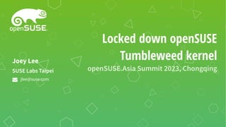 Locked down openSUSE
Tumbleweed kernel
openSUSE.Asia Summit 2023, Chongqing
SUSE Labs Taipei
Joey Lee
jlee@suse.com
 