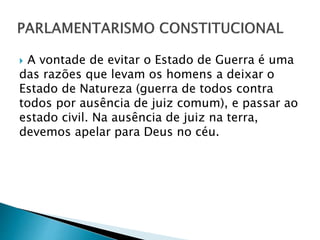  A vontade de evitar o Estado de Guerra é uma
das razões que levam os homens a deixar o
Estado de Natureza (guerra de todos contra
todos por ausência de juiz comum), e passar ao
estado civil. Na ausência de juiz na terra,
devemos apelar para Deus no céu.
 